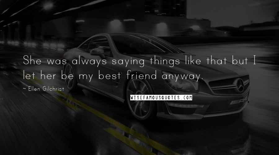 Ellen Gilchrist Quotes: She was always saying things like that but I let her be my best friend anyway.