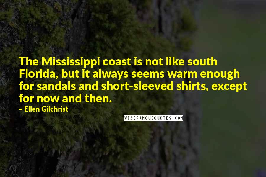 Ellen Gilchrist Quotes: The Mississippi coast is not like south Florida, but it always seems warm enough for sandals and short-sleeved shirts, except for now and then.