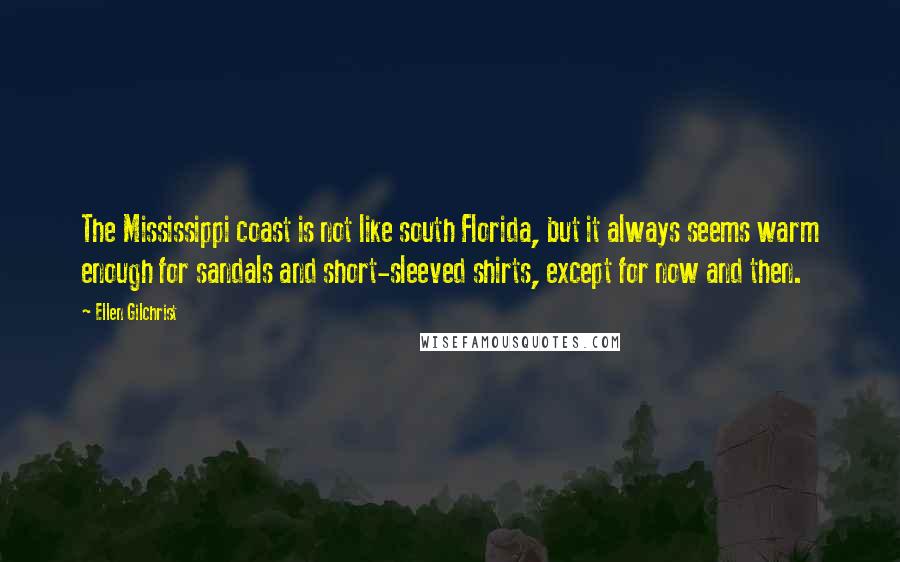 Ellen Gilchrist Quotes: The Mississippi coast is not like south Florida, but it always seems warm enough for sandals and short-sleeved shirts, except for now and then.