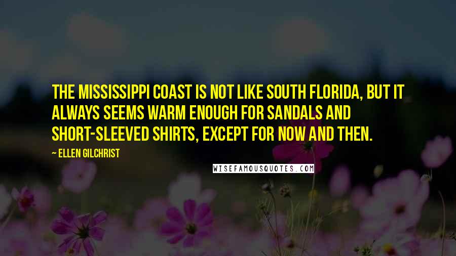 Ellen Gilchrist Quotes: The Mississippi coast is not like south Florida, but it always seems warm enough for sandals and short-sleeved shirts, except for now and then.