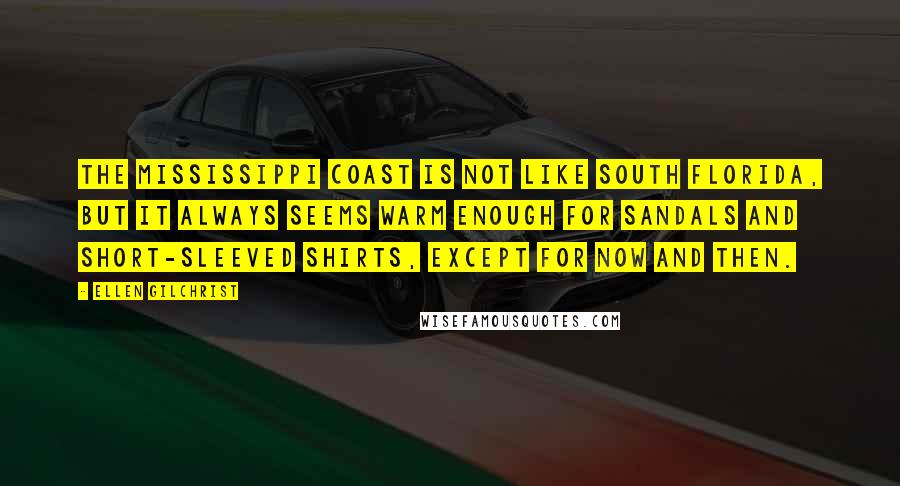 Ellen Gilchrist Quotes: The Mississippi coast is not like south Florida, but it always seems warm enough for sandals and short-sleeved shirts, except for now and then.