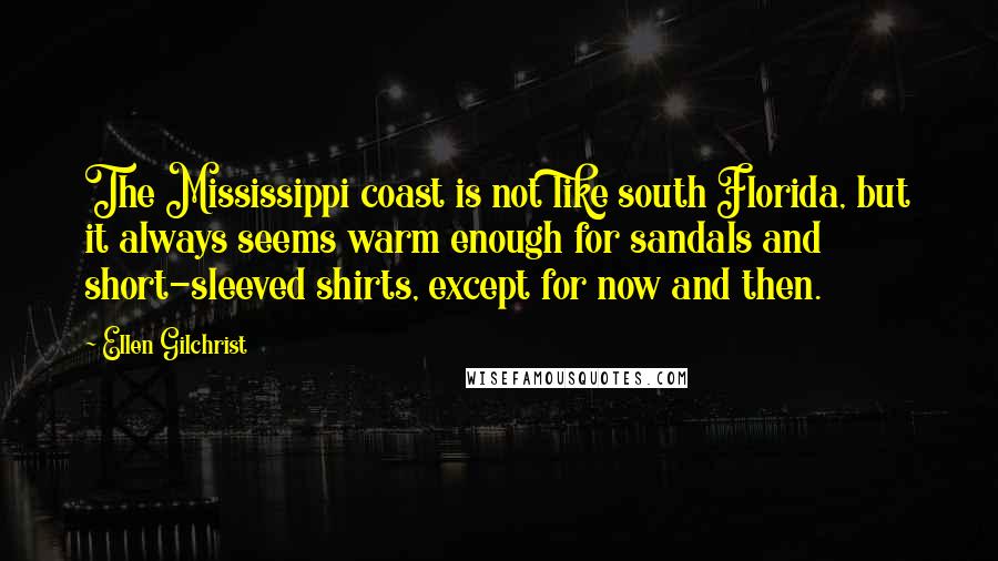 Ellen Gilchrist Quotes: The Mississippi coast is not like south Florida, but it always seems warm enough for sandals and short-sleeved shirts, except for now and then.