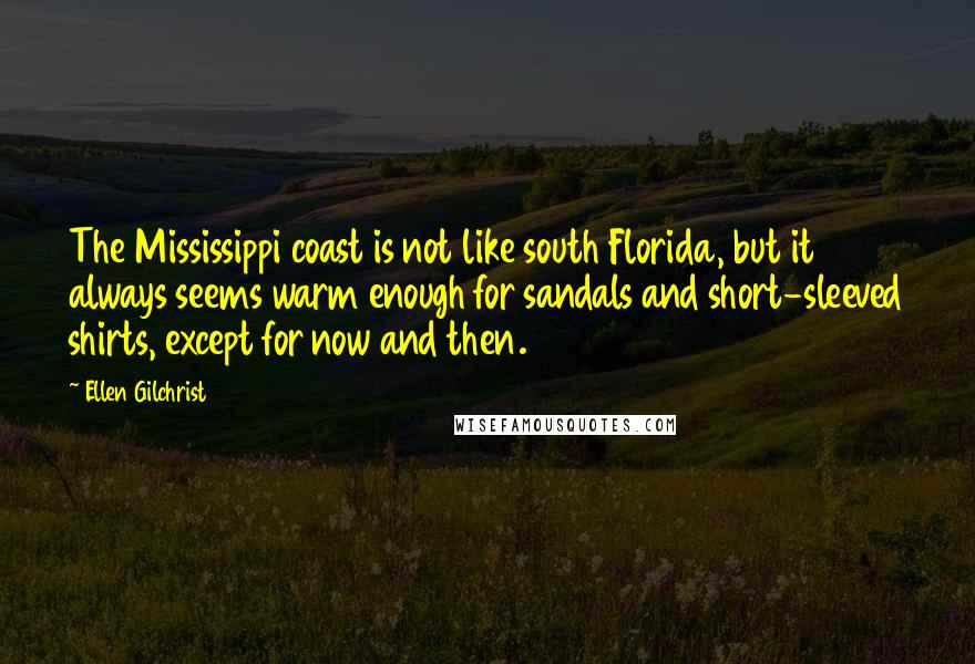 Ellen Gilchrist Quotes: The Mississippi coast is not like south Florida, but it always seems warm enough for sandals and short-sleeved shirts, except for now and then.