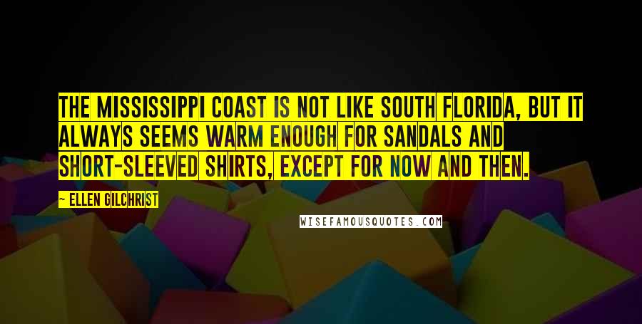Ellen Gilchrist Quotes: The Mississippi coast is not like south Florida, but it always seems warm enough for sandals and short-sleeved shirts, except for now and then.