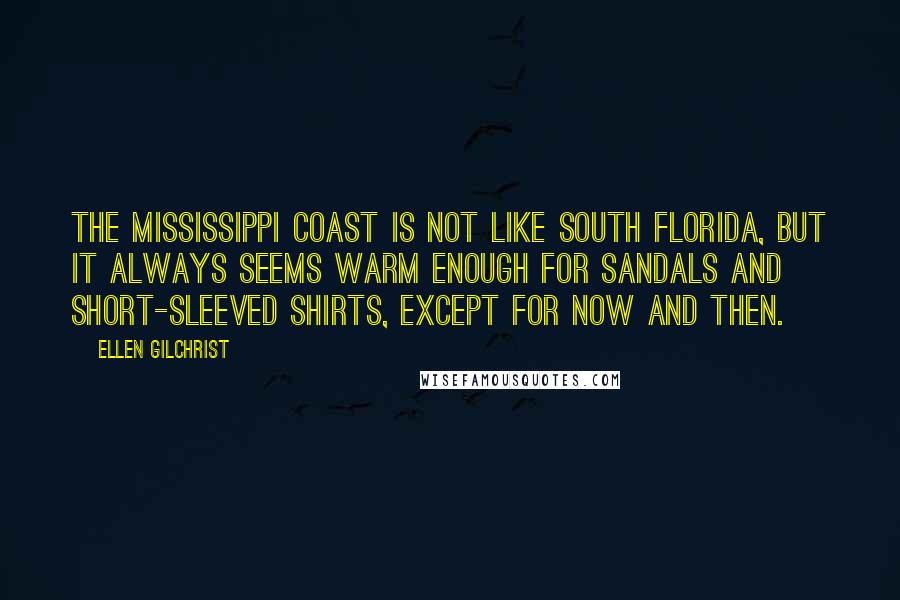 Ellen Gilchrist Quotes: The Mississippi coast is not like south Florida, but it always seems warm enough for sandals and short-sleeved shirts, except for now and then.