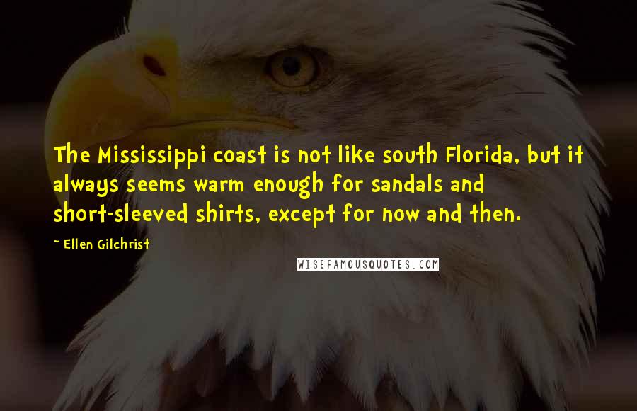 Ellen Gilchrist Quotes: The Mississippi coast is not like south Florida, but it always seems warm enough for sandals and short-sleeved shirts, except for now and then.