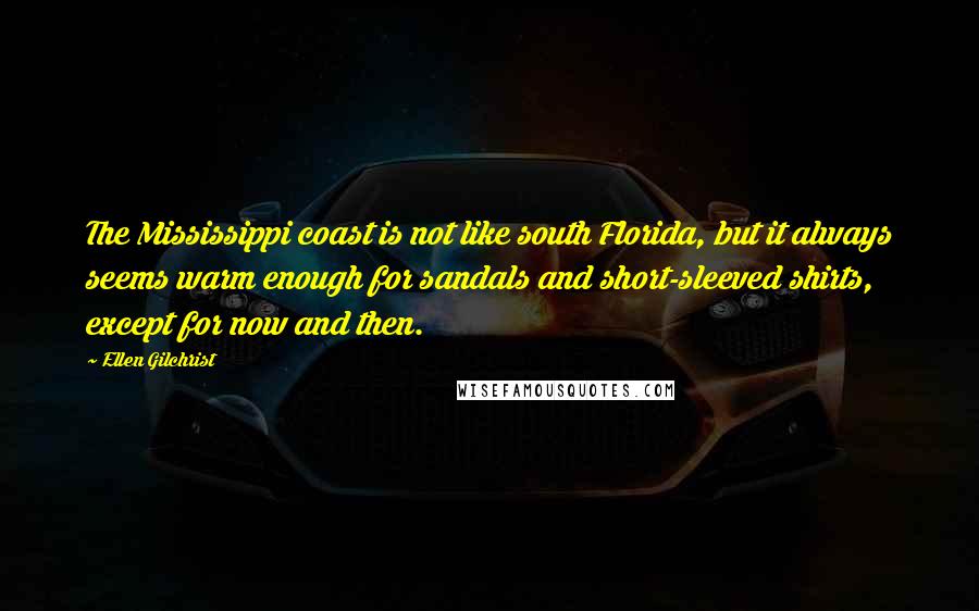 Ellen Gilchrist Quotes: The Mississippi coast is not like south Florida, but it always seems warm enough for sandals and short-sleeved shirts, except for now and then.