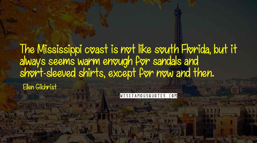 Ellen Gilchrist Quotes: The Mississippi coast is not like south Florida, but it always seems warm enough for sandals and short-sleeved shirts, except for now and then.