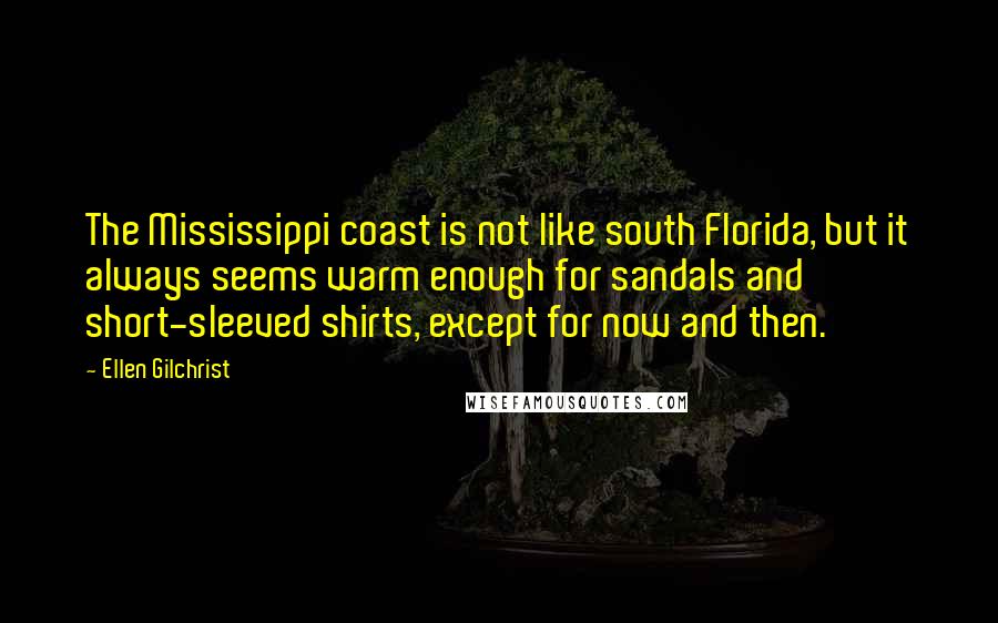 Ellen Gilchrist Quotes: The Mississippi coast is not like south Florida, but it always seems warm enough for sandals and short-sleeved shirts, except for now and then.