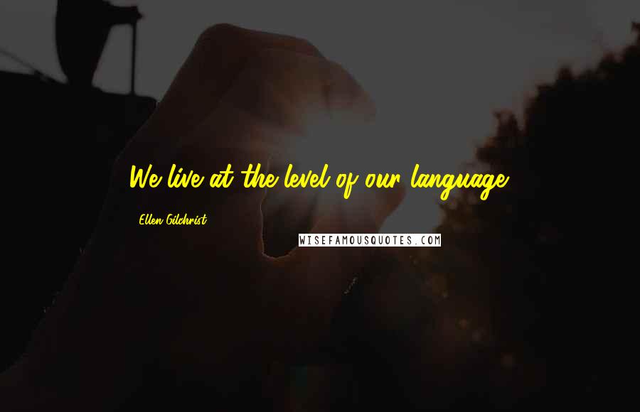 Ellen Gilchrist Quotes: We live at the level of our language.