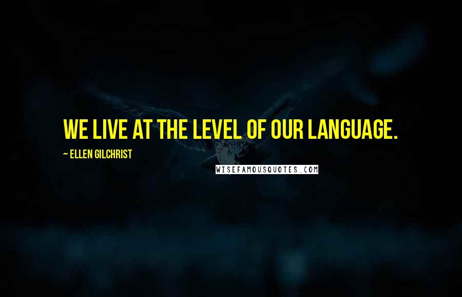 Ellen Gilchrist Quotes: We live at the level of our language.