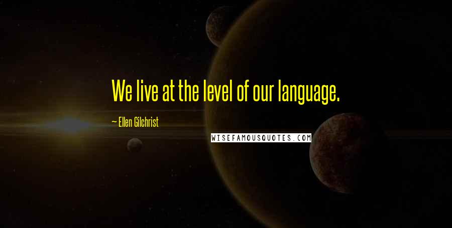 Ellen Gilchrist Quotes: We live at the level of our language.