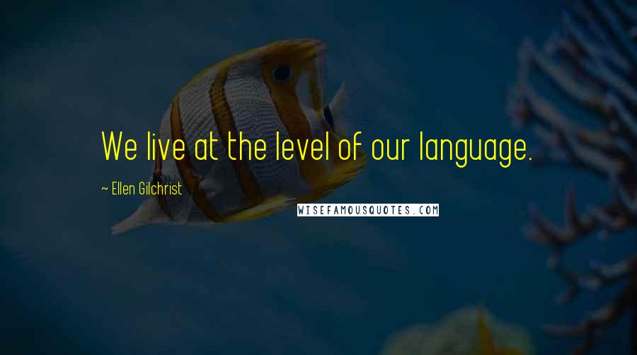 Ellen Gilchrist Quotes: We live at the level of our language.