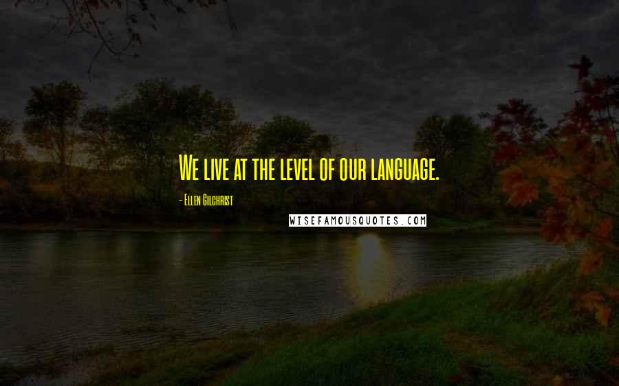 Ellen Gilchrist Quotes: We live at the level of our language.