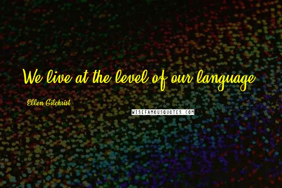 Ellen Gilchrist Quotes: We live at the level of our language.