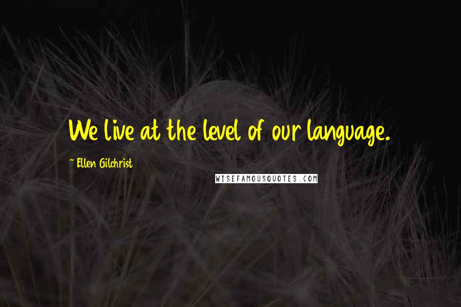 Ellen Gilchrist Quotes: We live at the level of our language.