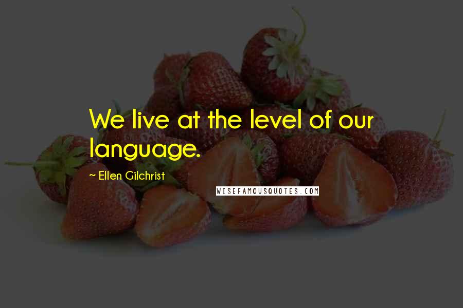 Ellen Gilchrist Quotes: We live at the level of our language.