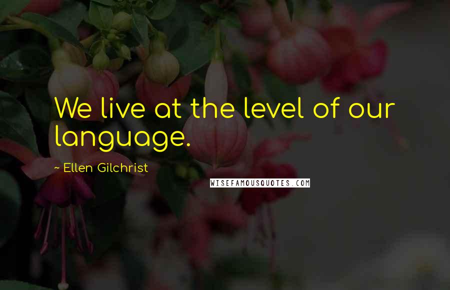 Ellen Gilchrist Quotes: We live at the level of our language.