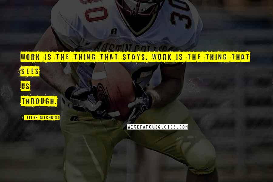 Ellen Gilchrist Quotes: Work is the thing that stays. Work is the thing that sees us through.