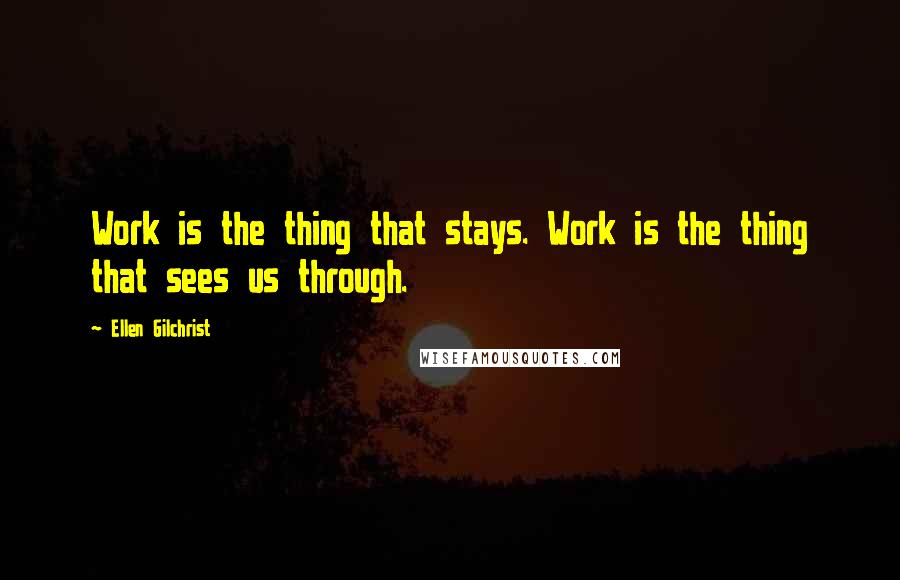 Ellen Gilchrist Quotes: Work is the thing that stays. Work is the thing that sees us through.