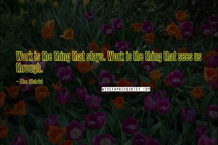 Ellen Gilchrist Quotes: Work is the thing that stays. Work is the thing that sees us through.