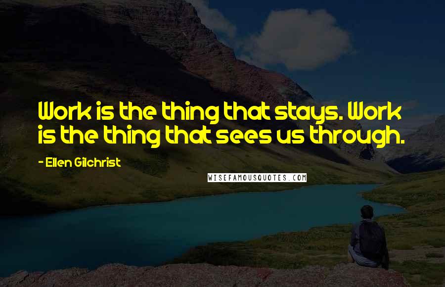 Ellen Gilchrist Quotes: Work is the thing that stays. Work is the thing that sees us through.