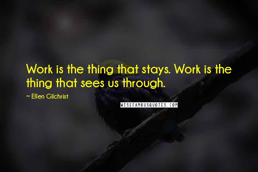 Ellen Gilchrist Quotes: Work is the thing that stays. Work is the thing that sees us through.