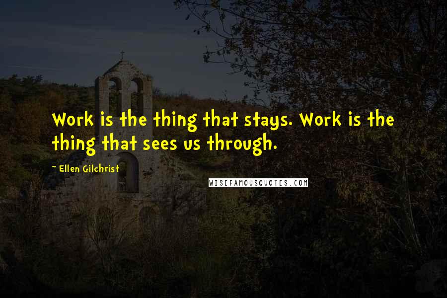Ellen Gilchrist Quotes: Work is the thing that stays. Work is the thing that sees us through.