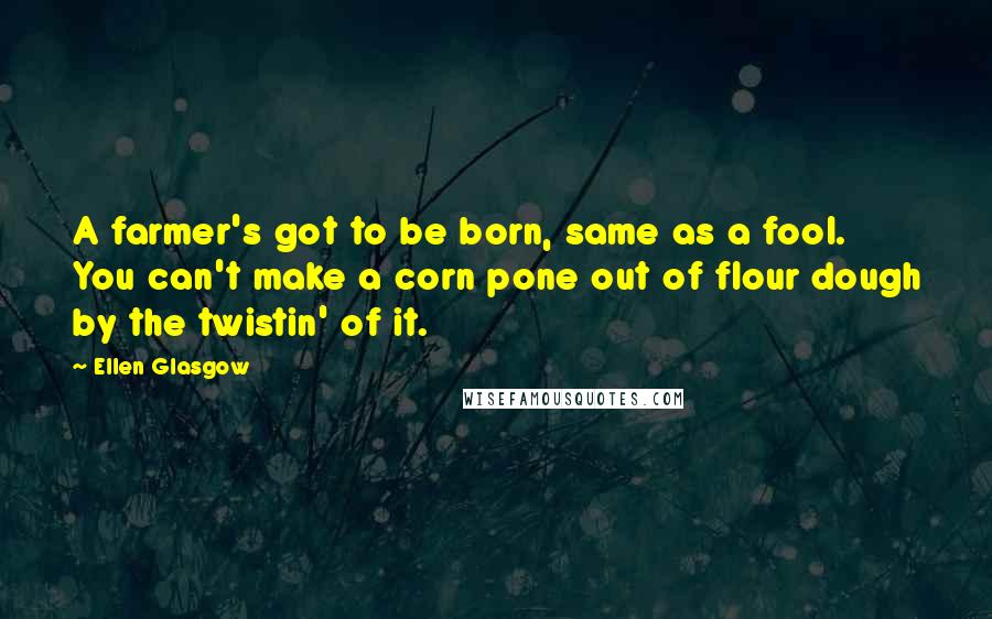 Ellen Glasgow Quotes: A farmer's got to be born, same as a fool. You can't make a corn pone out of flour dough by the twistin' of it.