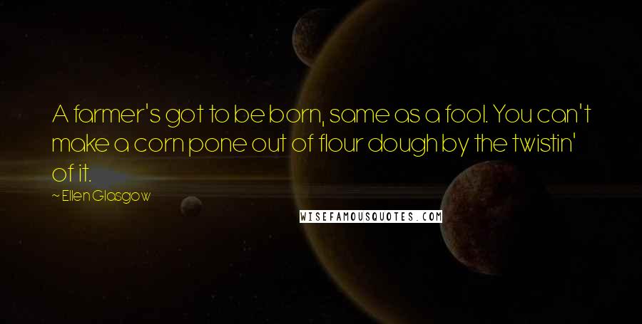 Ellen Glasgow Quotes: A farmer's got to be born, same as a fool. You can't make a corn pone out of flour dough by the twistin' of it.