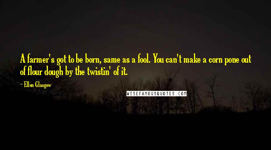 Ellen Glasgow Quotes: A farmer's got to be born, same as a fool. You can't make a corn pone out of flour dough by the twistin' of it.