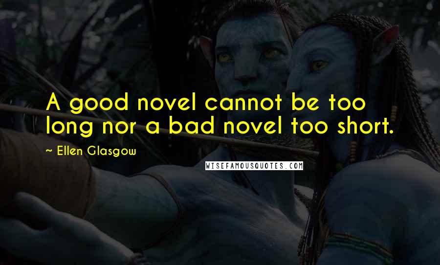 Ellen Glasgow Quotes: A good novel cannot be too long nor a bad novel too short.
