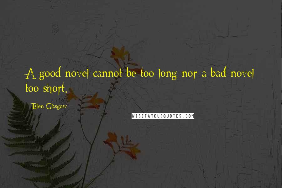 Ellen Glasgow Quotes: A good novel cannot be too long nor a bad novel too short.