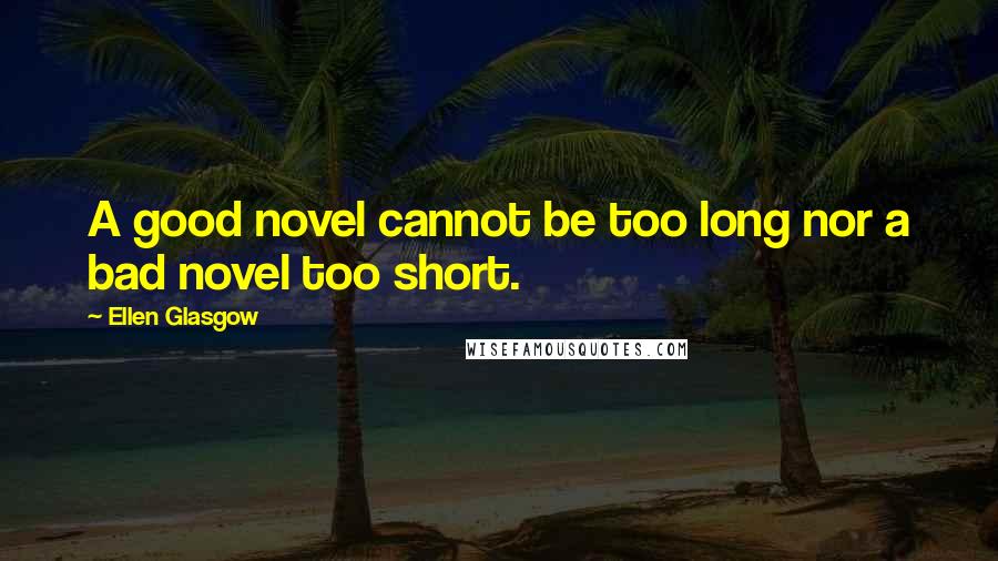 Ellen Glasgow Quotes: A good novel cannot be too long nor a bad novel too short.