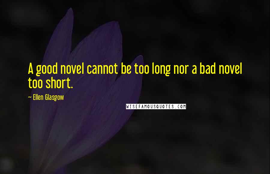 Ellen Glasgow Quotes: A good novel cannot be too long nor a bad novel too short.