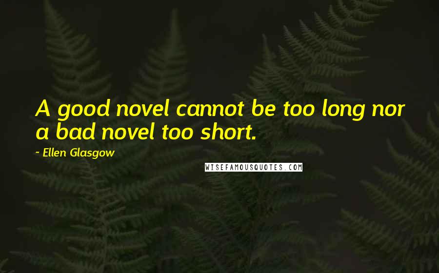 Ellen Glasgow Quotes: A good novel cannot be too long nor a bad novel too short.