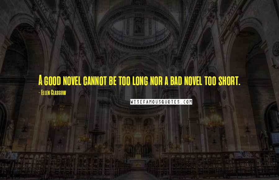 Ellen Glasgow Quotes: A good novel cannot be too long nor a bad novel too short.