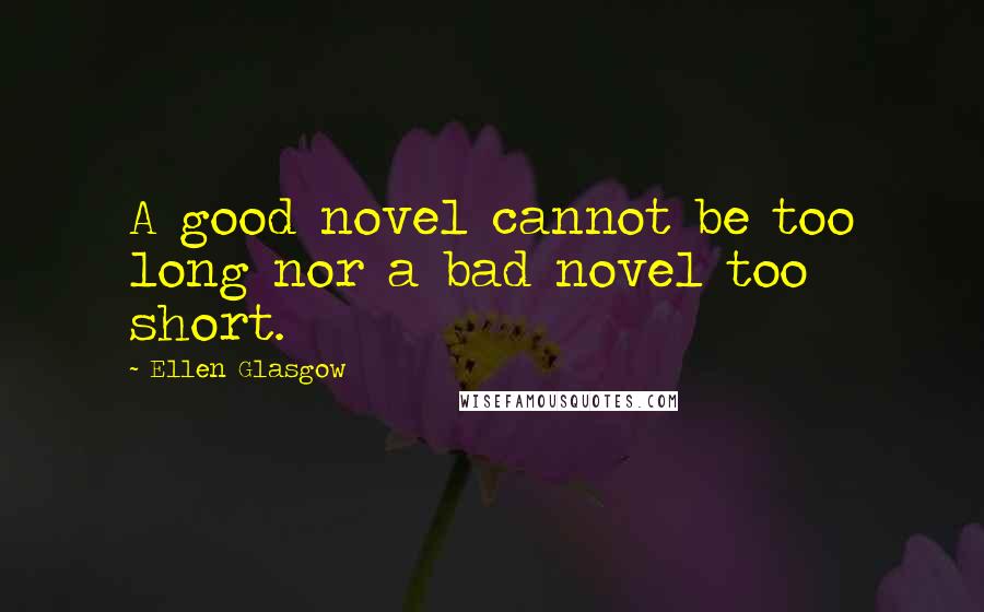 Ellen Glasgow Quotes: A good novel cannot be too long nor a bad novel too short.