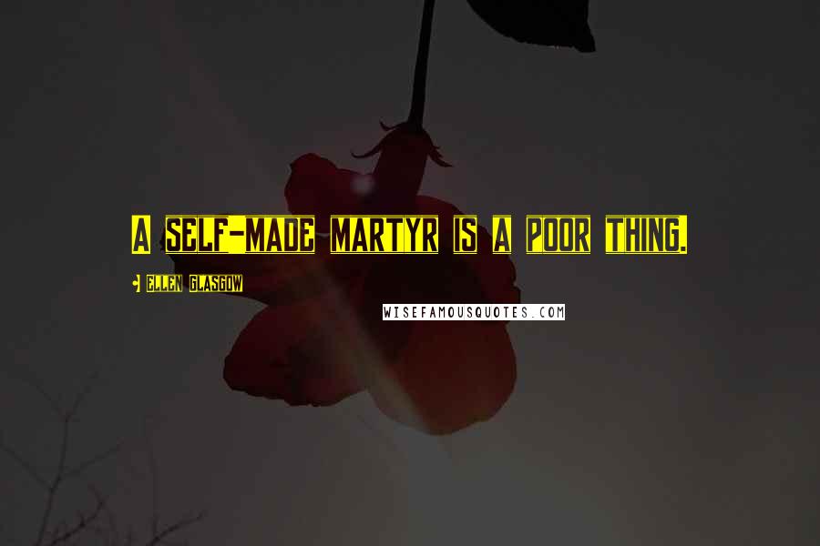 Ellen Glasgow Quotes: A self-made martyr is a poor thing.