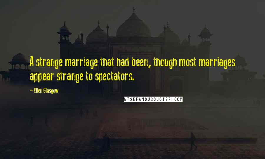 Ellen Glasgow Quotes: A strange marriage that had been, though most marriages appear strange to spectators.