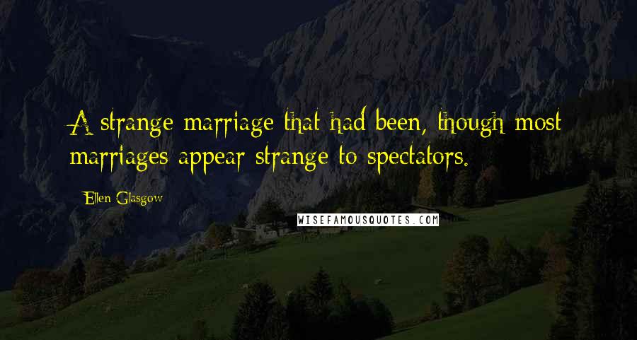 Ellen Glasgow Quotes: A strange marriage that had been, though most marriages appear strange to spectators.
