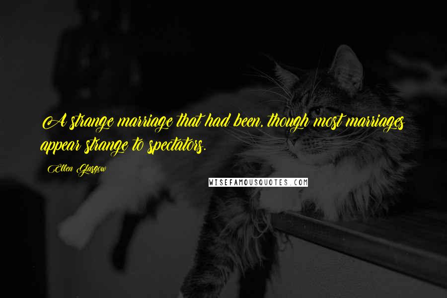Ellen Glasgow Quotes: A strange marriage that had been, though most marriages appear strange to spectators.