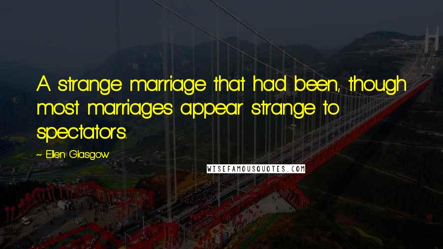 Ellen Glasgow Quotes: A strange marriage that had been, though most marriages appear strange to spectators.