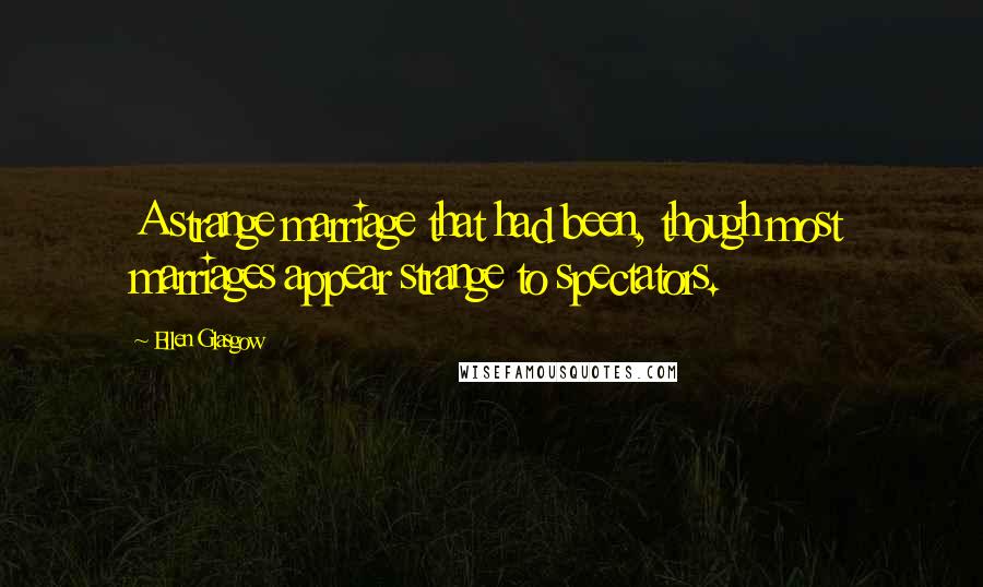Ellen Glasgow Quotes: A strange marriage that had been, though most marriages appear strange to spectators.