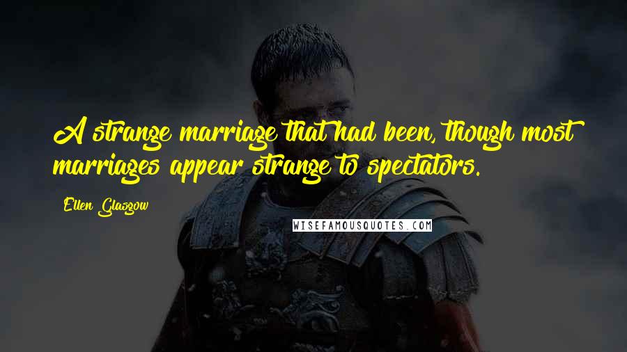 Ellen Glasgow Quotes: A strange marriage that had been, though most marriages appear strange to spectators.