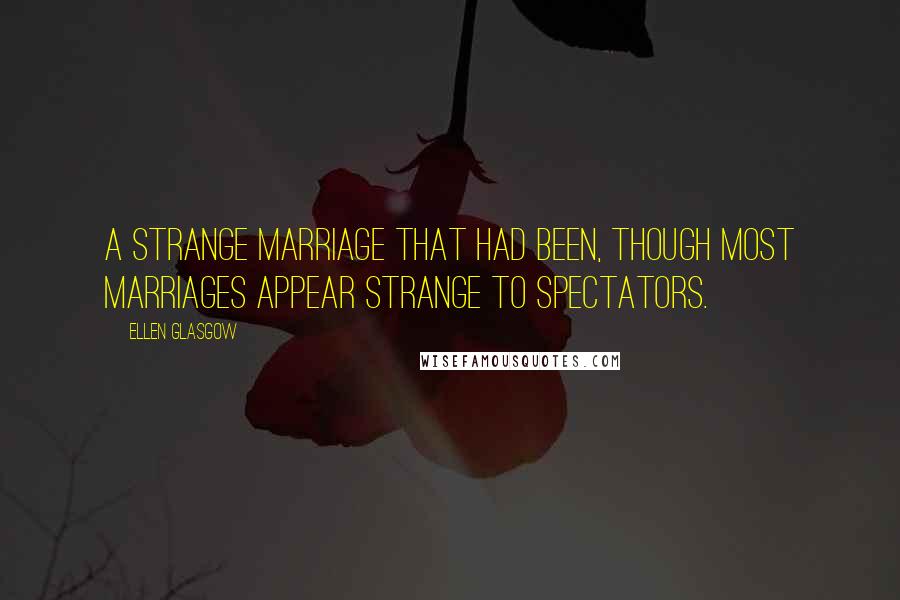 Ellen Glasgow Quotes: A strange marriage that had been, though most marriages appear strange to spectators.