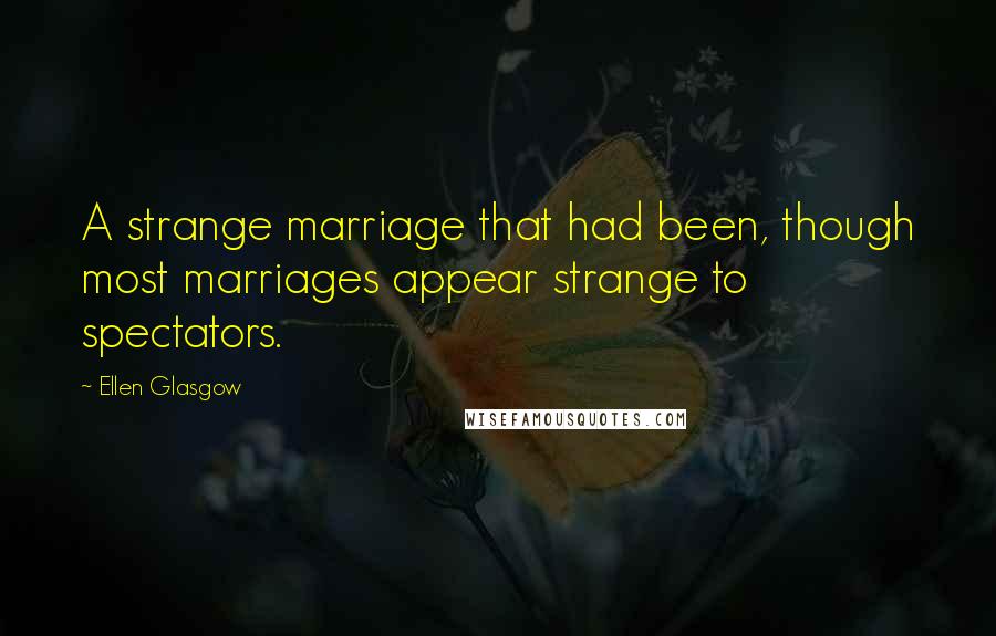 Ellen Glasgow Quotes: A strange marriage that had been, though most marriages appear strange to spectators.