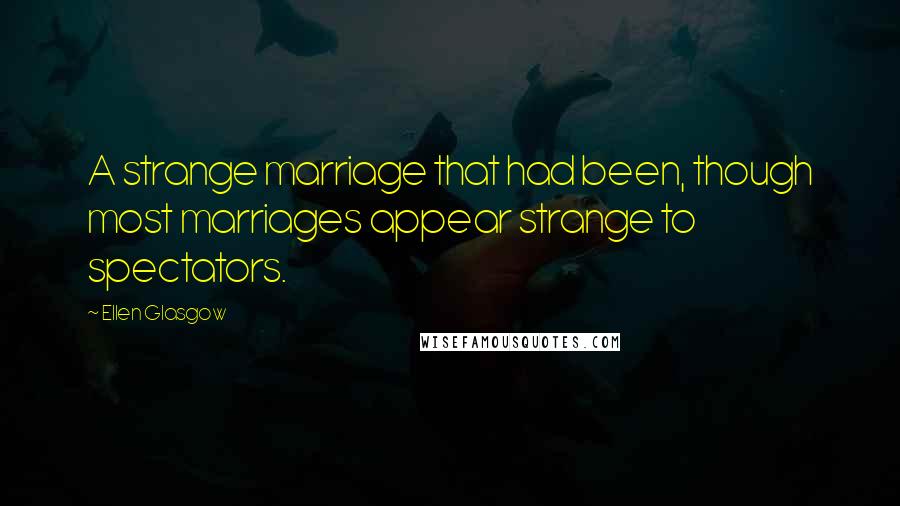Ellen Glasgow Quotes: A strange marriage that had been, though most marriages appear strange to spectators.
