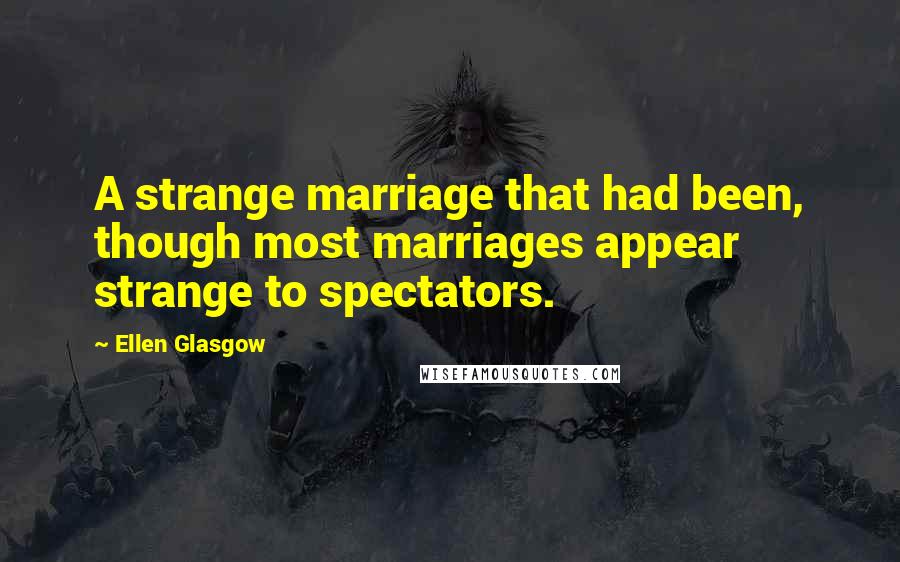 Ellen Glasgow Quotes: A strange marriage that had been, though most marriages appear strange to spectators.
