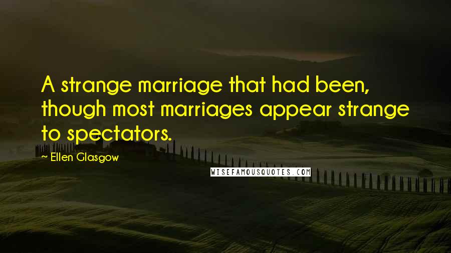 Ellen Glasgow Quotes: A strange marriage that had been, though most marriages appear strange to spectators.